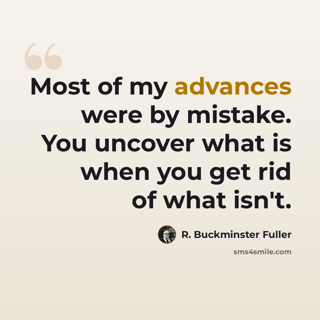 “Most of my advances were by mistake. You uncover what is when you get rid of what isn't.” quote by R. Buckminster Fuller