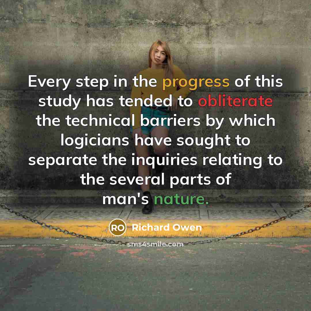 “Every step in the progress of this study has tended to obliterate the technical barriers by which logicians have sought to separate the inquiries relating to the several parts of man's nature.” quote by Richard Owen
