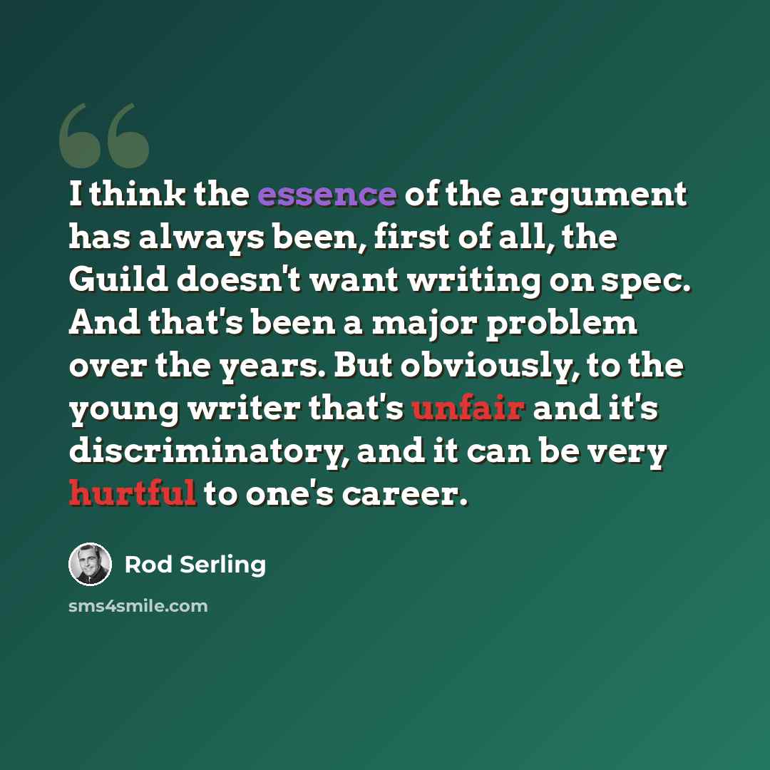 “I think the essence of the argument has always been, first of all, the Guild doesn't want writing on spec. And that's been a major problem over the years. But obviously, to the young writer that's unfair and it's discriminatory, and it can be very hurtful to one's career.” quote by Rod Serling