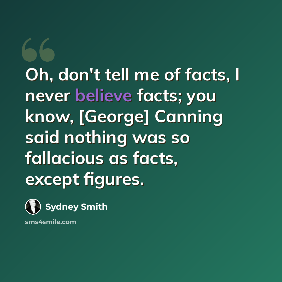 “Oh, don't tell me of facts, I never believe facts; you know, [George] Canning said nothing was so fallacious as facts, except figures.” quote by Sydney Smith