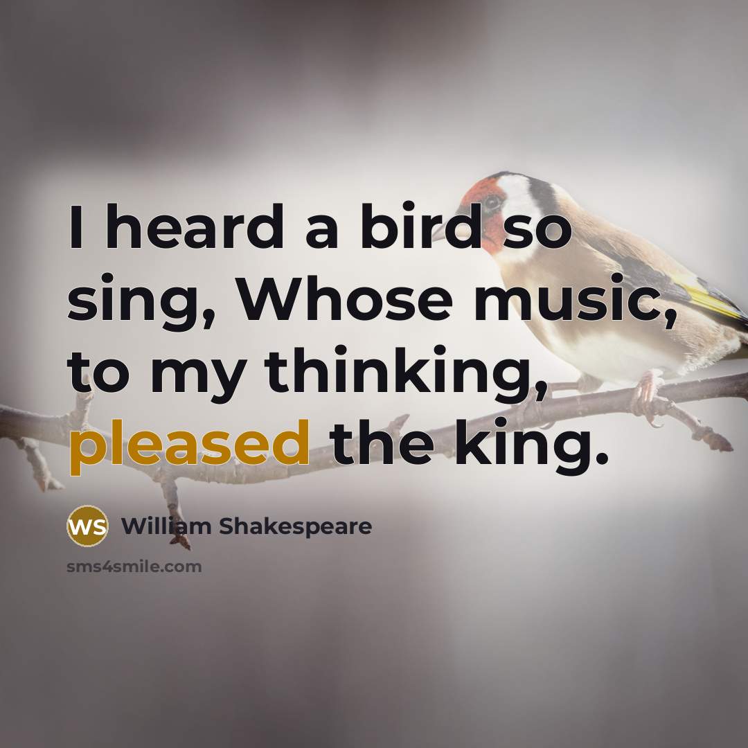 “I heard a bird so sing, Whose music, to my thinking, pleased the king.” quote by William Shakespeare