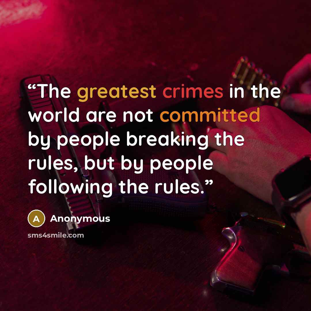 “The greatest crimes in the world are not committed by people breaking the rules, but by people following the rules.” quote by Anonymous