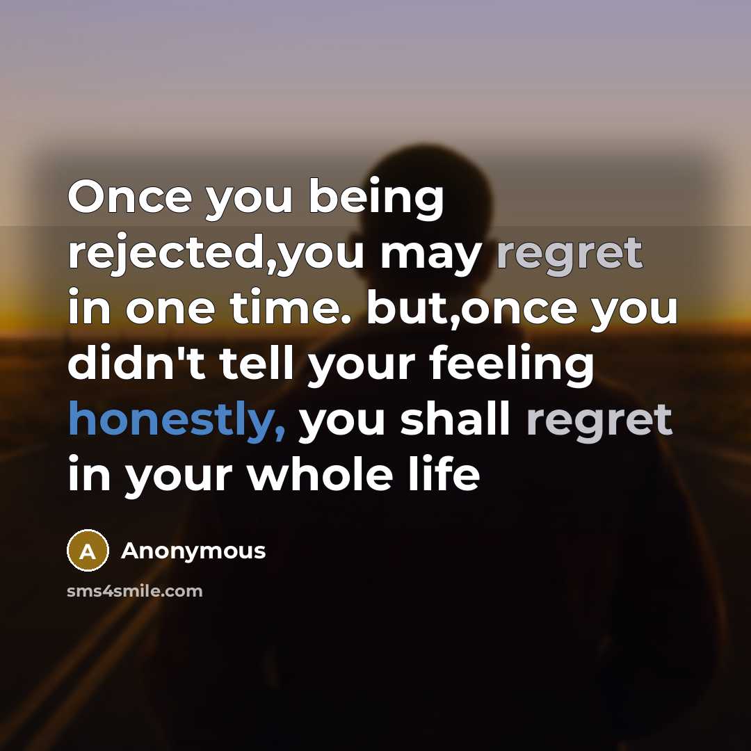 “Once you being rejected,you may regret in one time. but,once you didn't tell your feeling honestly, you shall regret in your whole life” quote by Anonymous