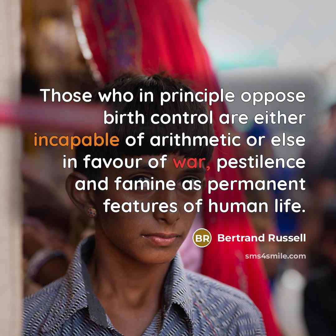“Those who in principle oppose birth control are either incapable of arithmetic or else in favour of war, pestilence and famine as permanent features of human life.” quote by Bertrand Russell