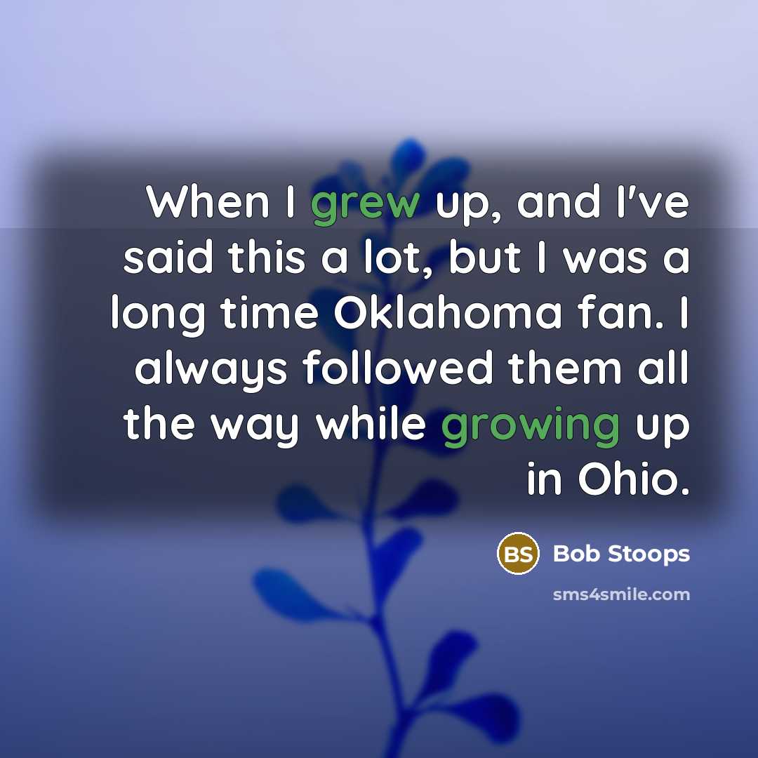 “When I grew up, and I've said this a lot, but I was a long time Oklahoma fan. I always followed them all the way while growing up in Ohio.” quote by Bob Stoops