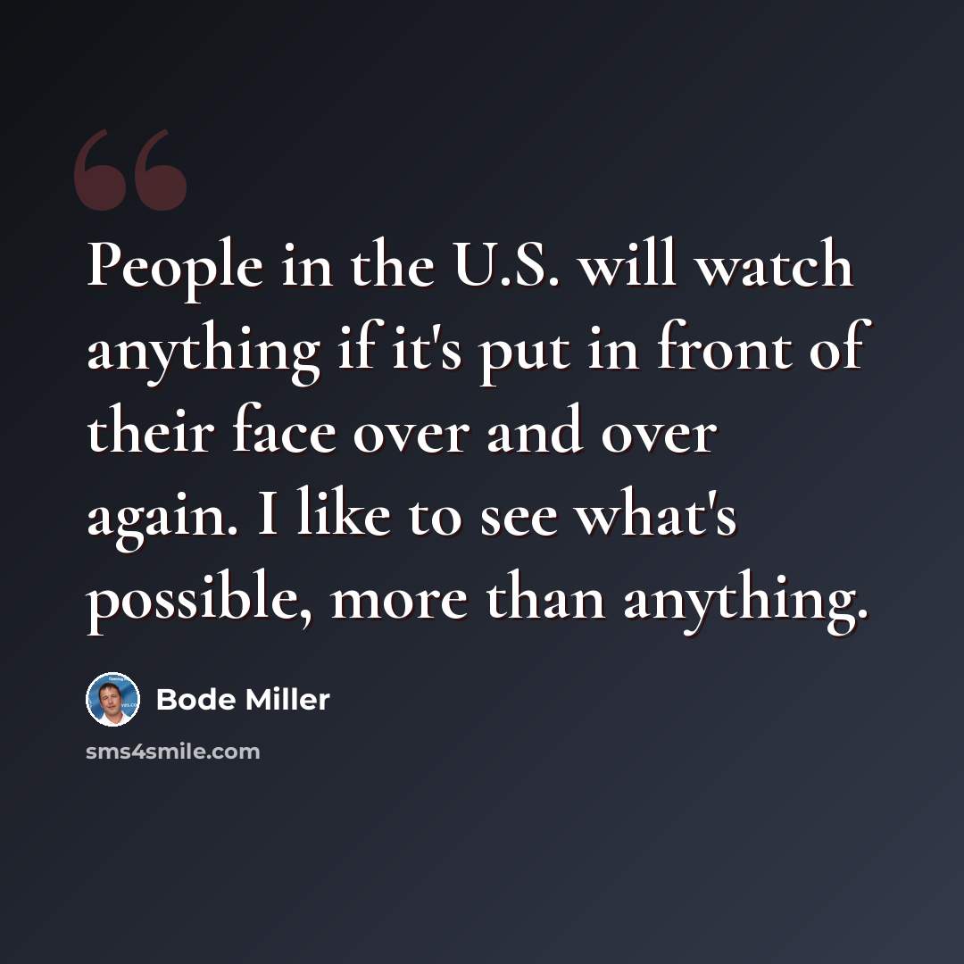 “People in the U.S. will watch anything if it's put in front of their face over and over again. I like to see what's possible, more than anything.” quote by Bode Miller