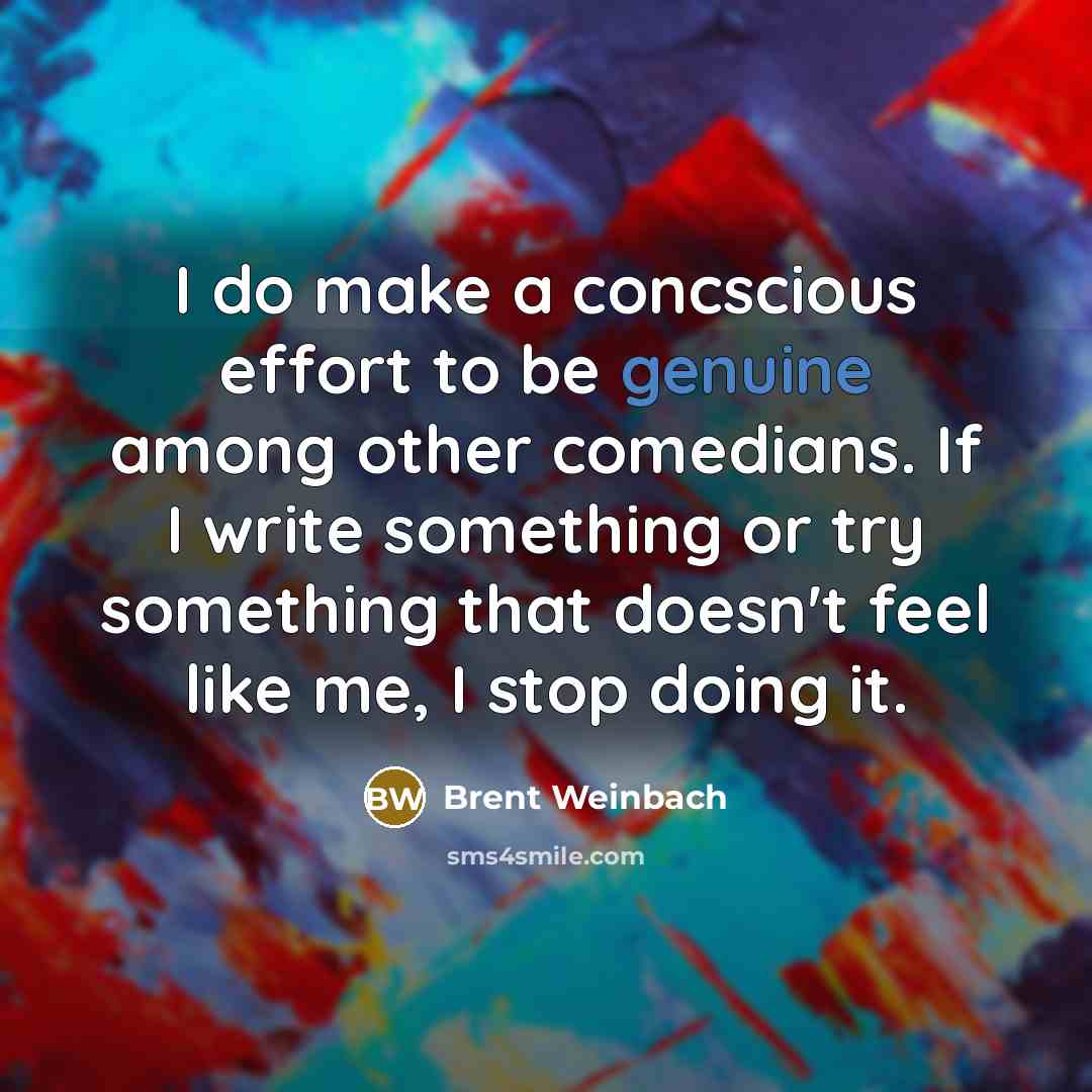 “I do make a concscious effort to be genuine among other comedians. If I write something or try something that doesn't feel like me, I stop doing it.” quote by Brent Weinbach