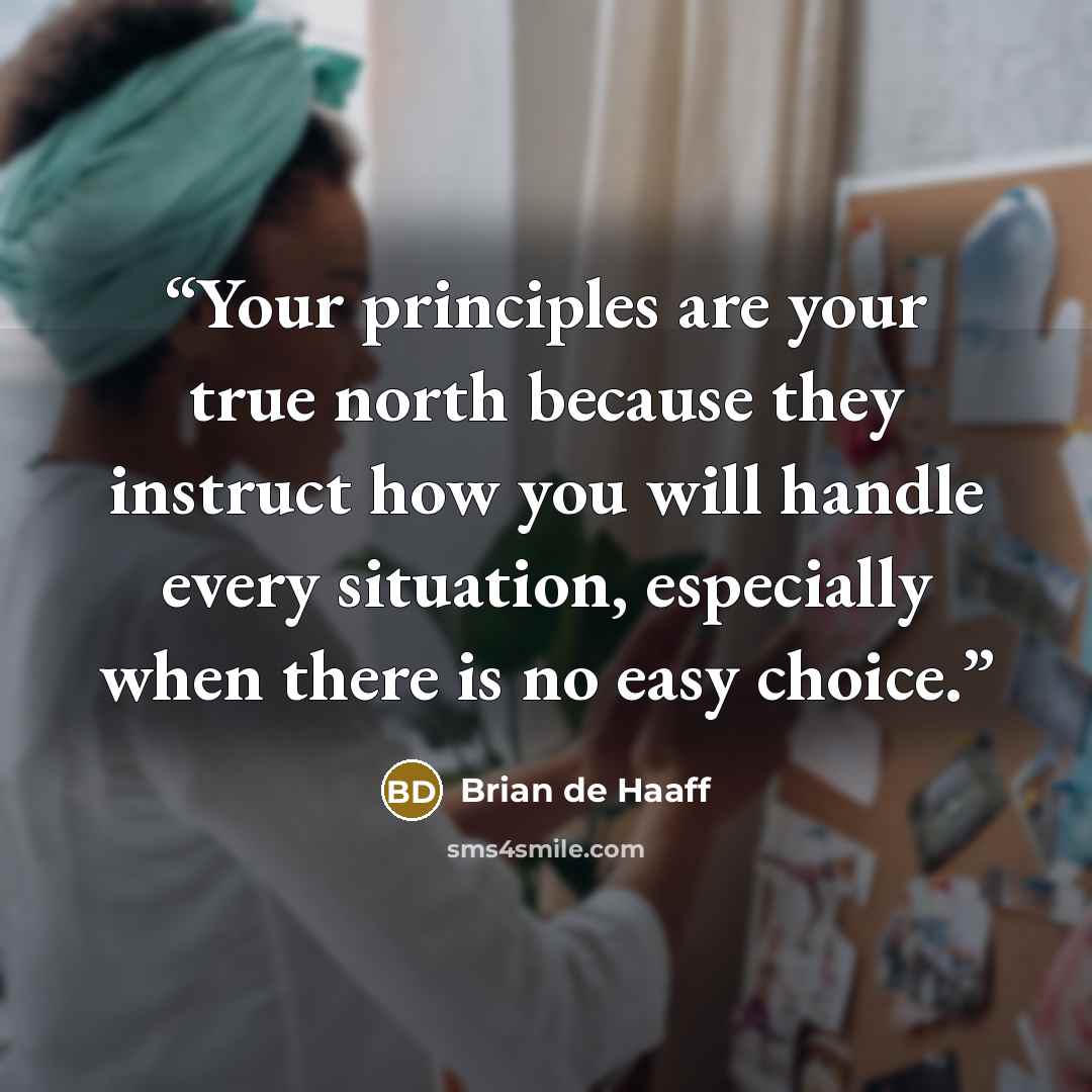 “Your principles are your true north because they instruct how you will handle every situation, especially when there is no easy choice.” quote by Brian de Haaff