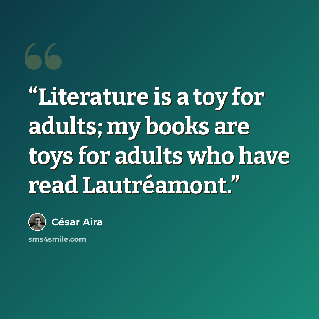 “Literature is a toy for adults; my books are toys for adults who have read Lautréamont.” quote by césar aira