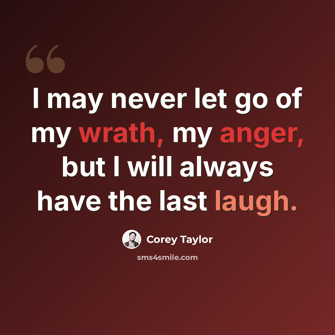 “I may never let go of my wrath, my anger, but I will always have the last laugh.” quote by Corey Taylor