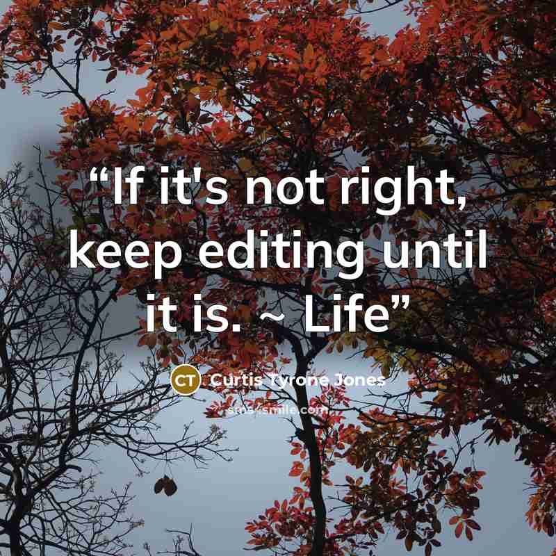 “If it's not right, keep editing until it is. ~ Life” quote by Curtis Tyrone Jones