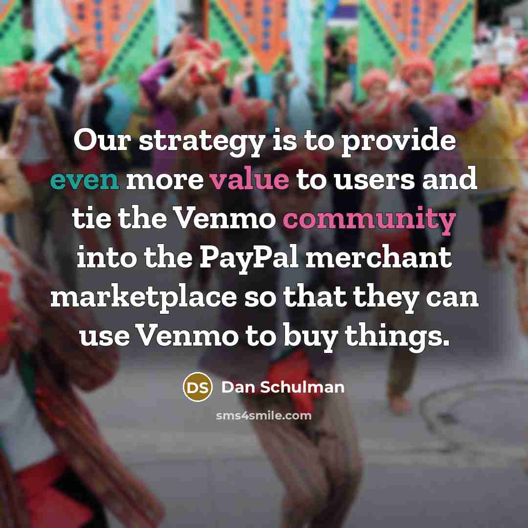 “Our strategy is to provide even more value to users and tie the Venmo community into the PayPal merchant marketplace so that they can use Venmo to buy things.” quote by Dan Schulman