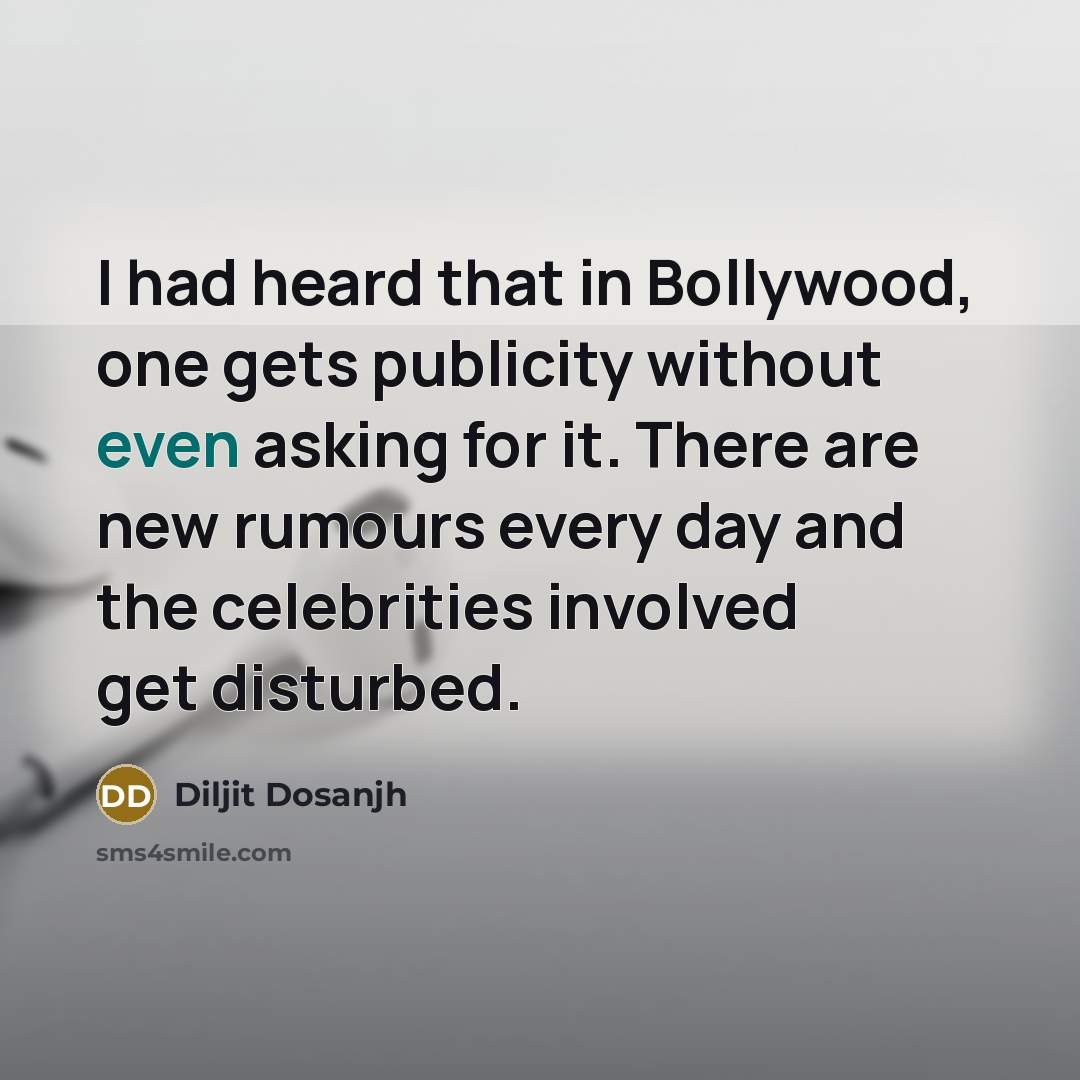 “I had heard that in Bollywood, one gets publicity without even asking for it. There are new rumours every day and the celebrities involved get disturbed.” quote by Diljit Dosanjh