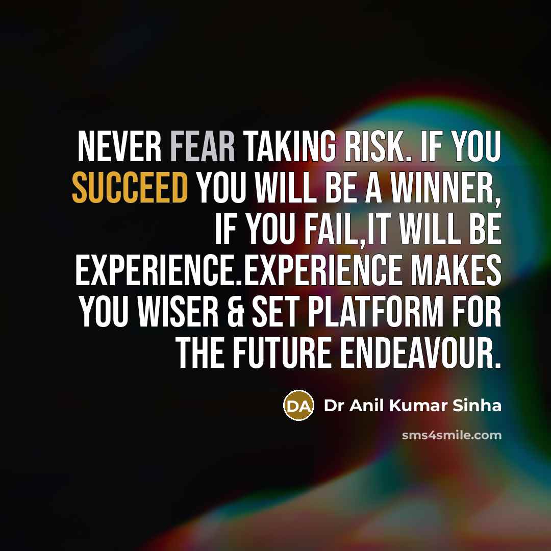 “Never fear taking risk. If you succeed you will be a winner, if you fail,it will be experience.Experience makes you wiser & set platform for the future endeavour.” quote by Dr Anil Kumar Sinha