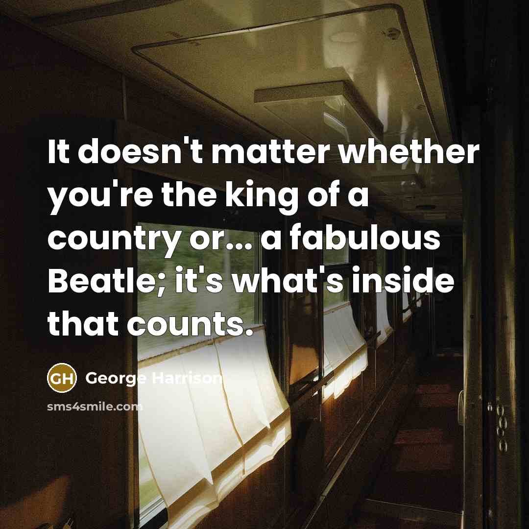 “It doesn't matter whether you're the king of a country or... a fabulous Beatle; it's what's inside that counts.” quote by George Harrison