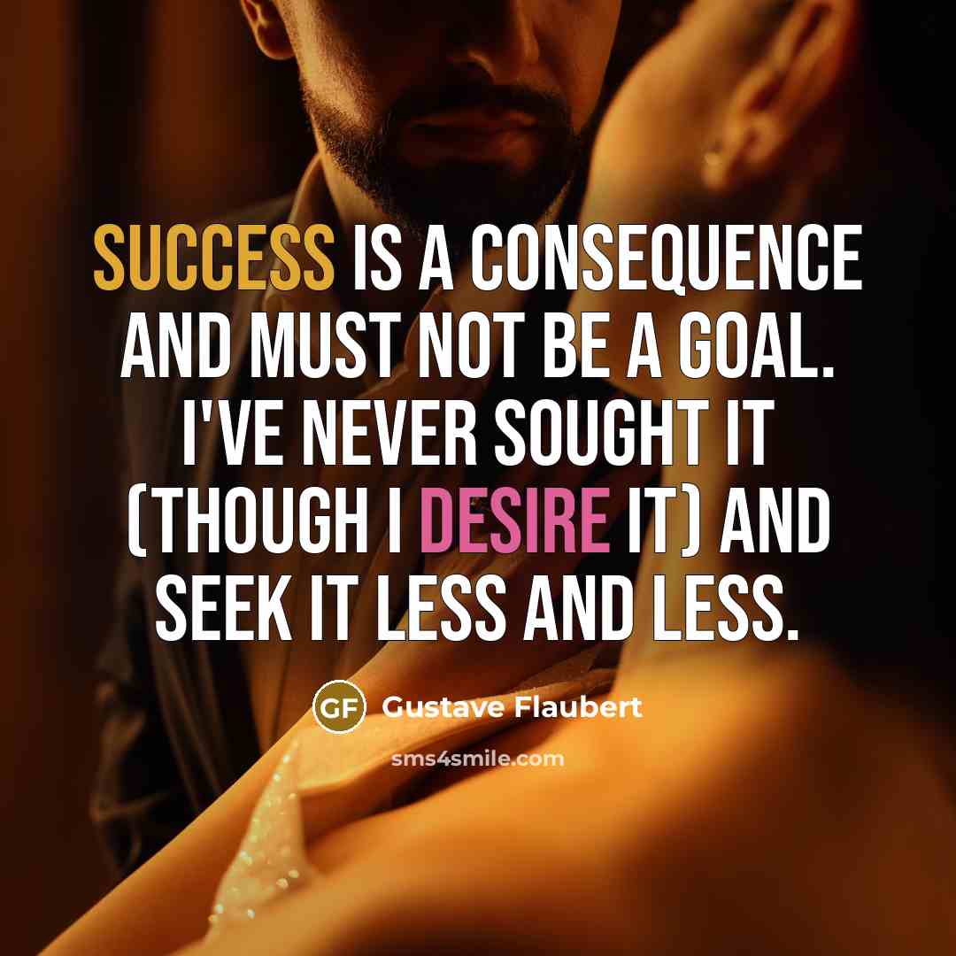 “Success is a consequence and must not be a goal. I've never sought it (though I desire it) and seek it less and less.” quote by Gustave Flaubert