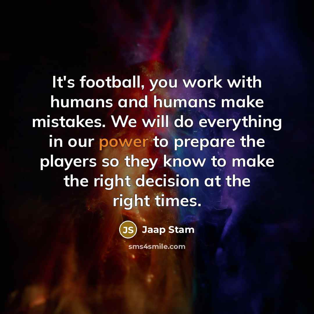 “It's football, you work with humans and humans make mistakes. We will do everything in our power to prepare the players so they know to make the right decision at the right times.” quote by Jaap Stam