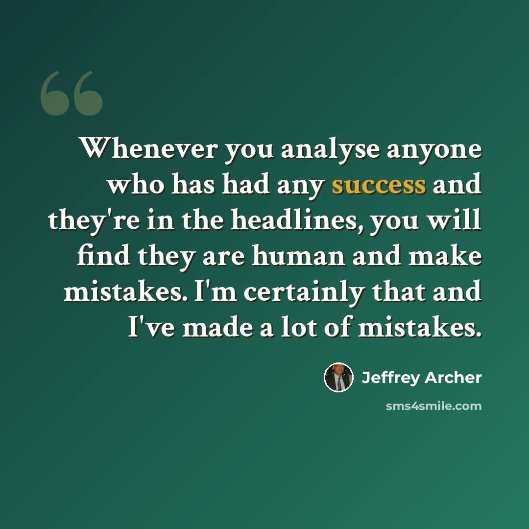 “Whenever you analyse anyone who has had any success and they're in the headlines, you will find they are human and make mistakes. I'm certainly that and I've made a lot of mistakes.” quote by Jeffrey Archer