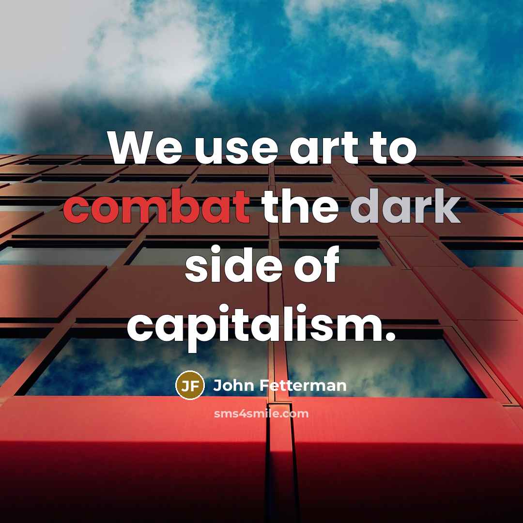 “We use art to combat the dark side of capitalism.” quote by John Fetterman