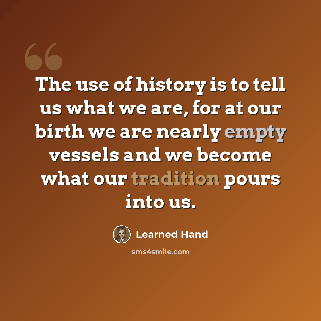 “The use of history is to tell us what we are, for at our birth we are nearly empty vessels and we become what our tradition pours into us.” quote by Learned Hand