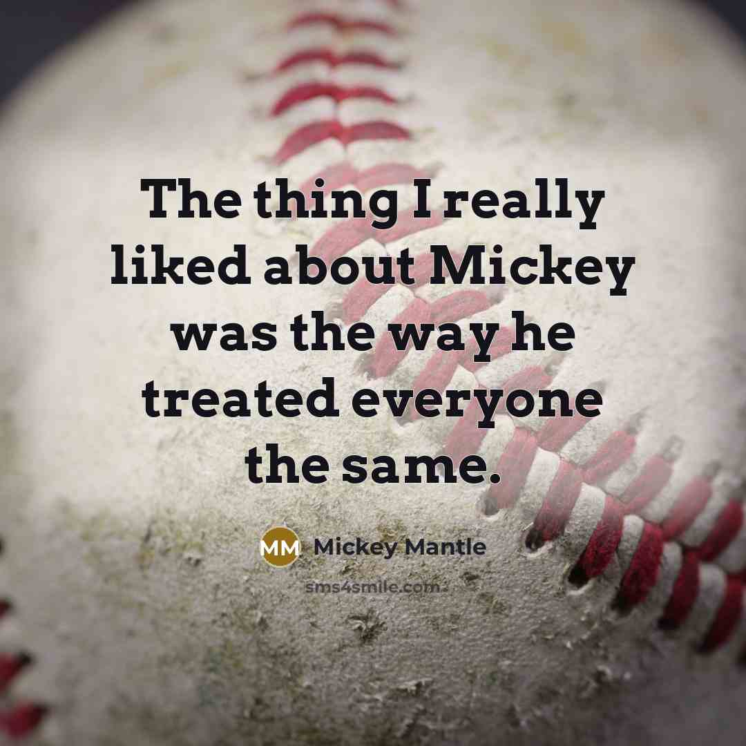 “The thing I really liked about Mickey was the way he treated everyone the same.” quote by Mickey Mantle