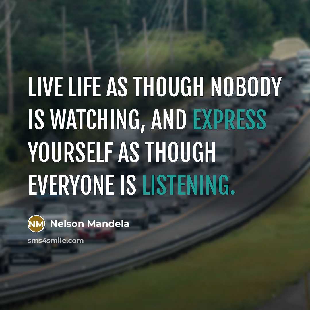 “Live life as though nobody is watching, and express yourself as though everyone is listening.” quote by Nelson Mandela