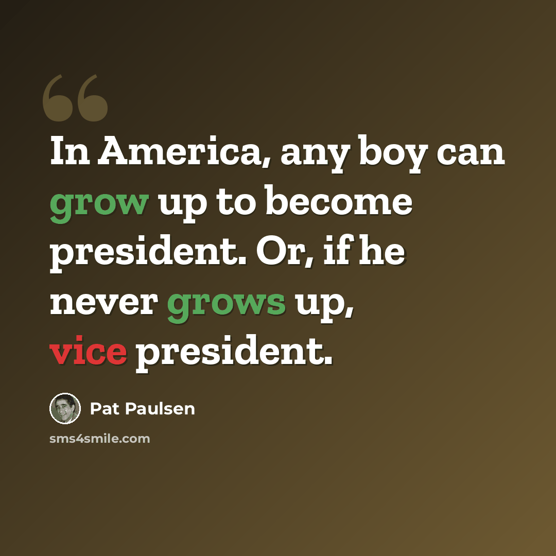 “In America, any boy can grow up to become president. Or, if he never grows up, vice president.” quote by Pat Paulsen