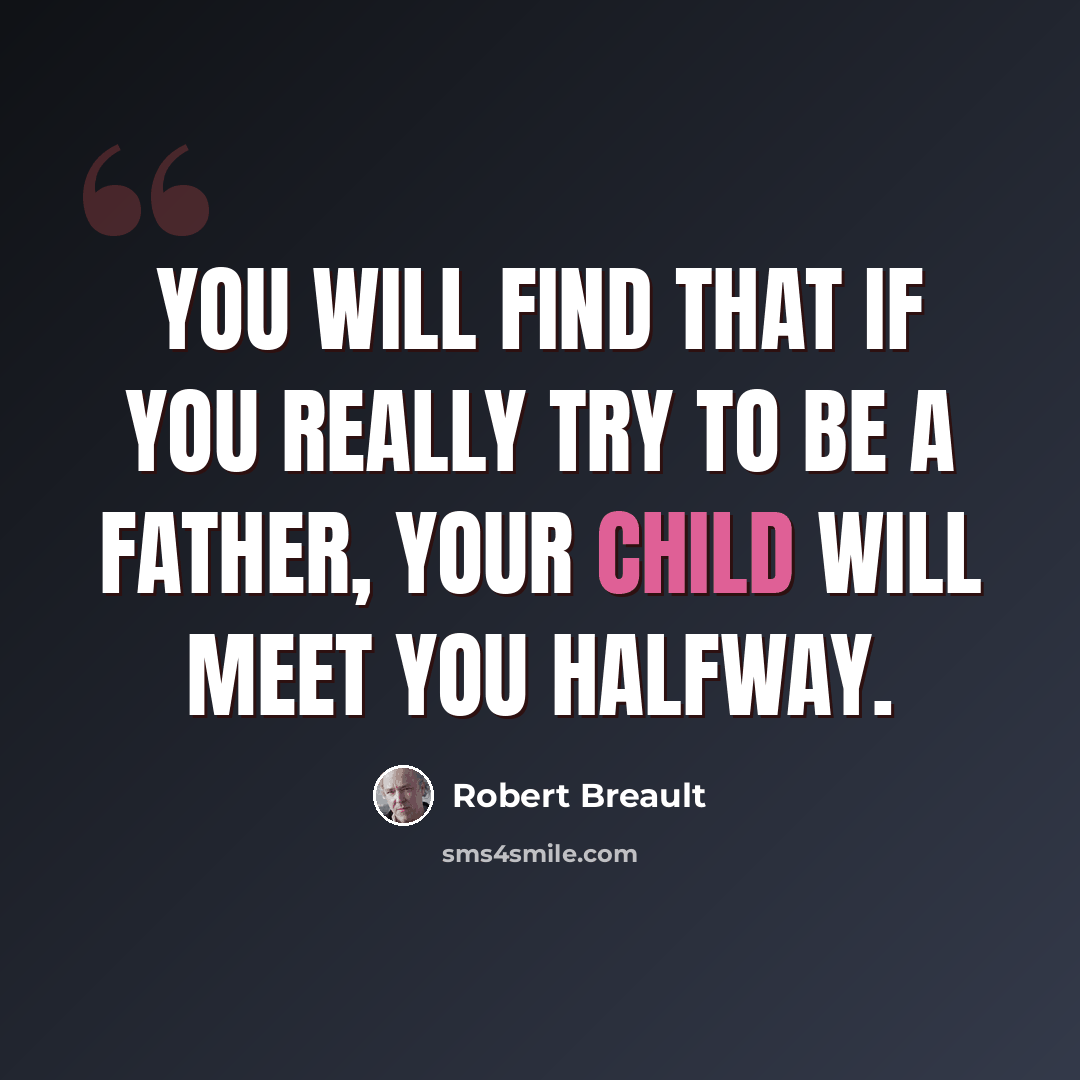 “You will find that if you really try to be a father, your child will meet you halfway.” quote by Robert Breault