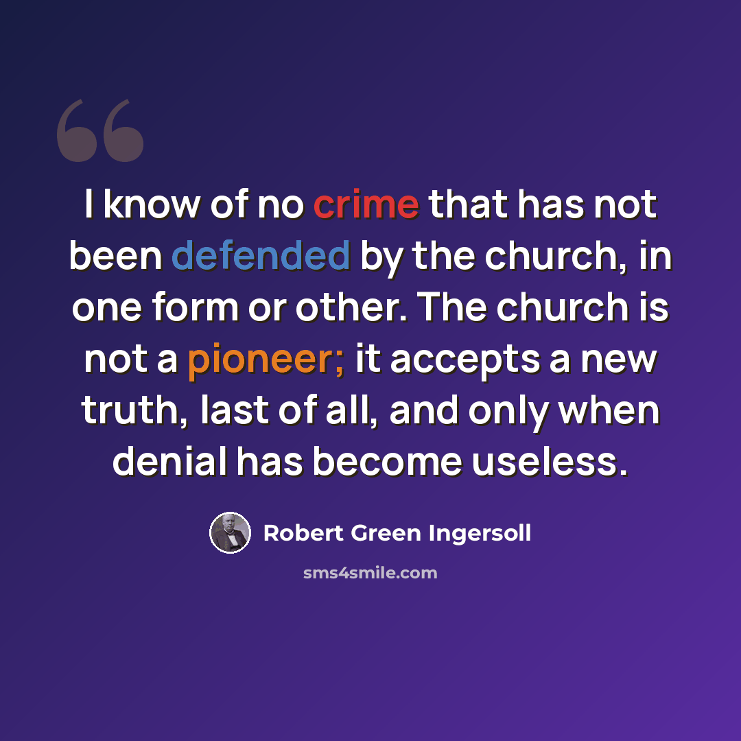 “I know of no crime that has not been defended by the church, in one form or other. The church is not a pioneer; it accepts a new truth, last of all, and only when denial has become useless.” quote by Robert Green Ingersoll
