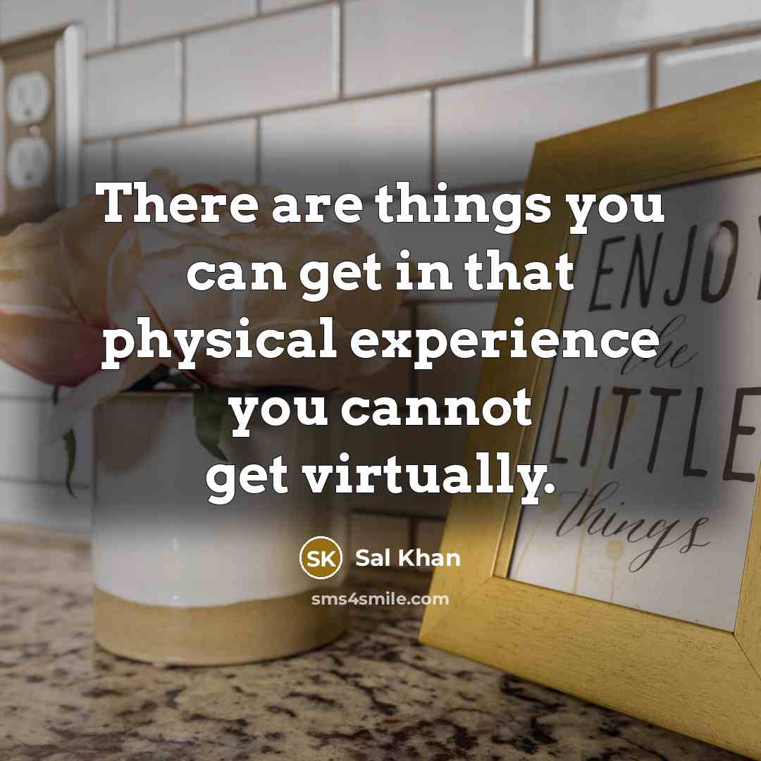 “There are things you can get in that physical experience you cannot get virtually.” quote by Sal Khan