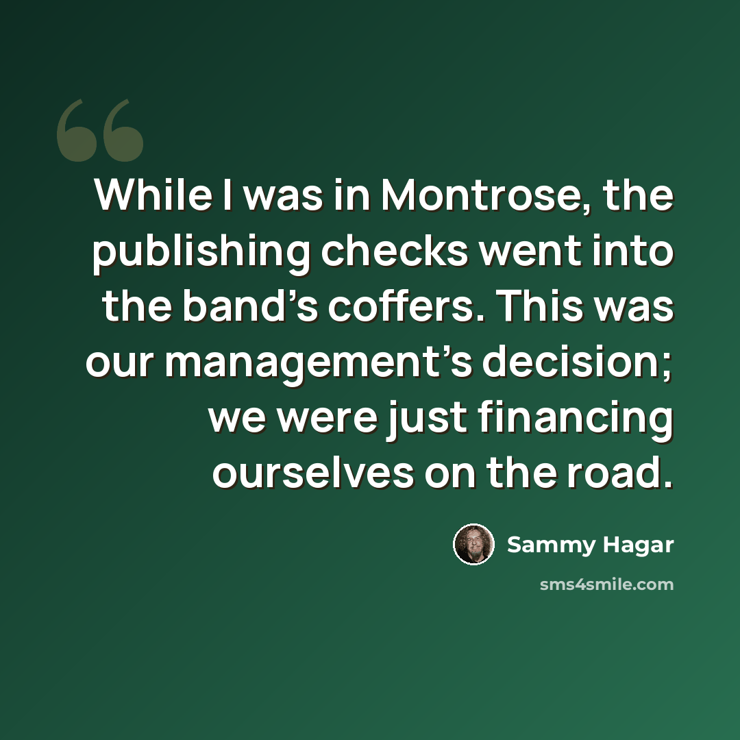 “While I was in Montrose, the publishing checks went into the band's coffers. This was our management's decision; we were just financing ourselves on the road.” quote by Sammy Hagar