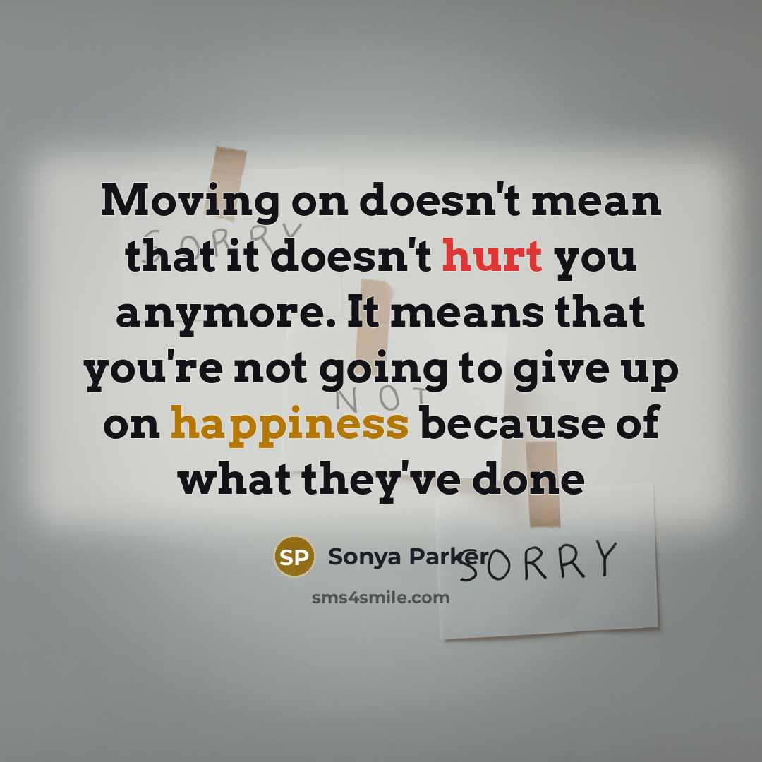 “Moving on doesn't mean that it doesn't hurt you anymore. It means that you're not going to give up on happiness because of what they've done” quote by Sonya Parker