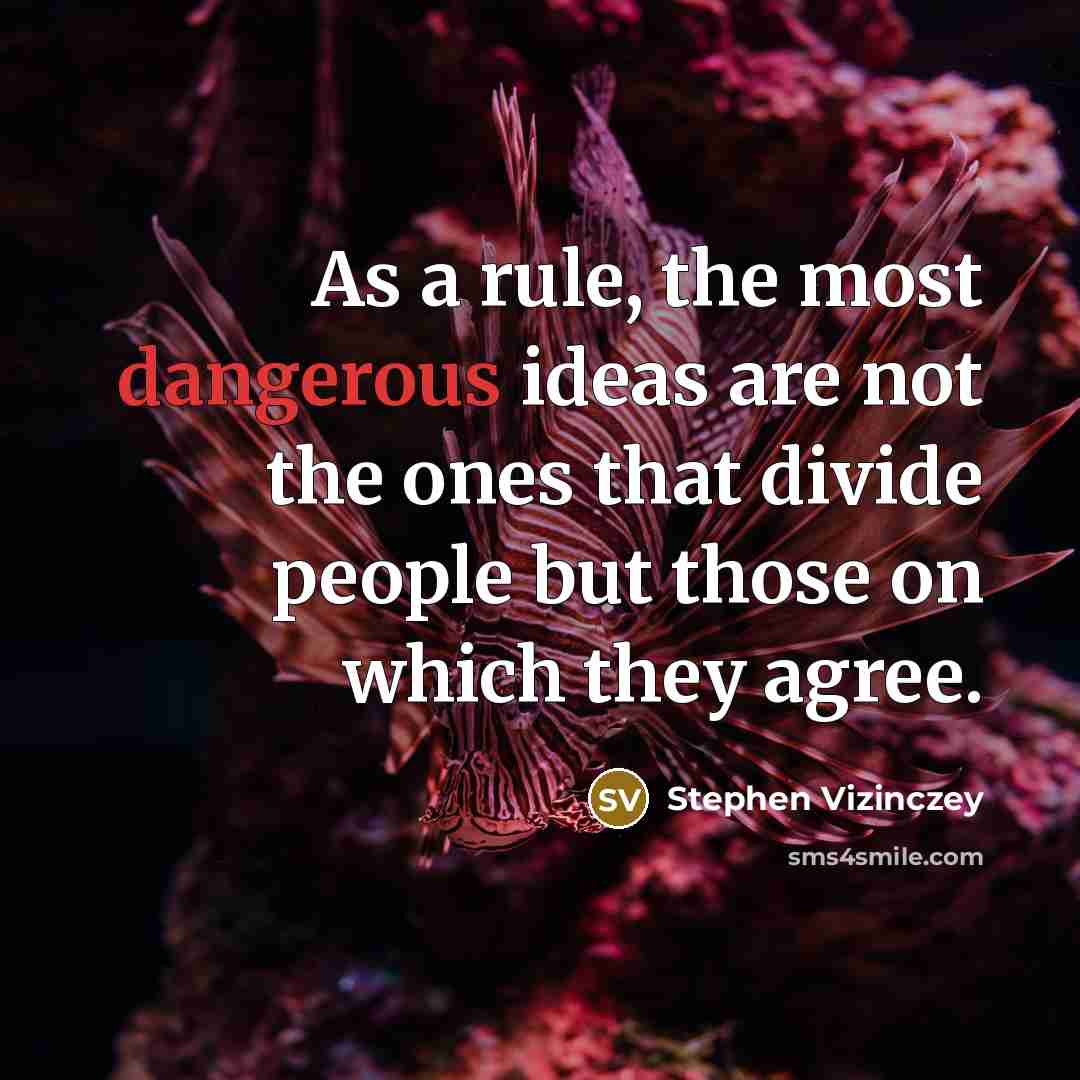 “As a rule, the most dangerous ideas are not the ones that divide people but those on which they agree.” quote by Stephen Vizinczey