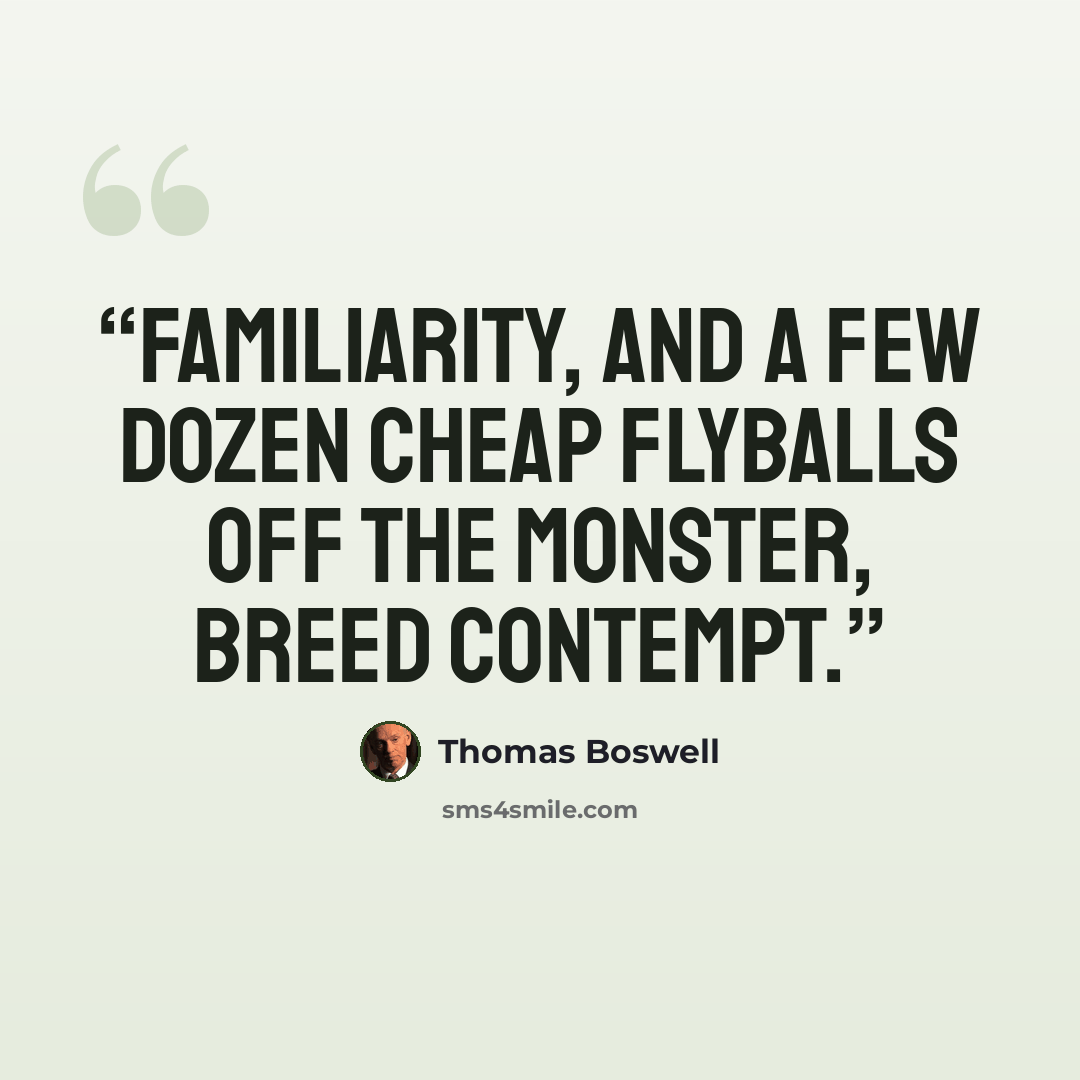 “Familiarity, and a few dozen cheap flyballs off the Monster, breed contempt.” quote by Thomas Boswell