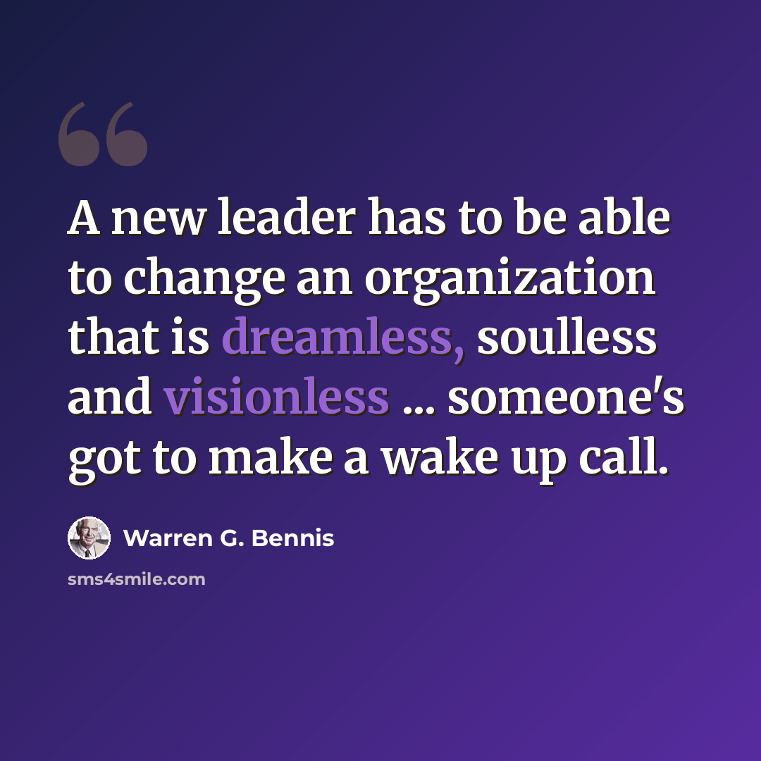 “A new leader has to be able to change an organization that is dreamless, soulless and visionless ... someone's got to make a wake up call.” quote by Warren G. Bennis