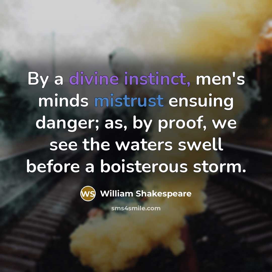 “By a divine instinct, men's minds mistrust ensuing danger; as, by proof, we see the waters swell before a boisterous storm.” quote by William Shakespeare