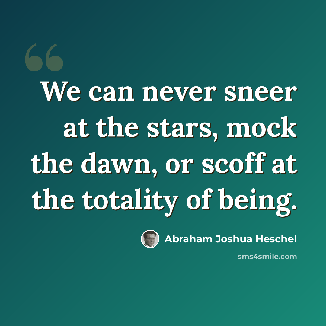 “We can never sneer at the stars, mock the dawn, or scoff at the totality of being.” quote by Abraham Joshua Heschel