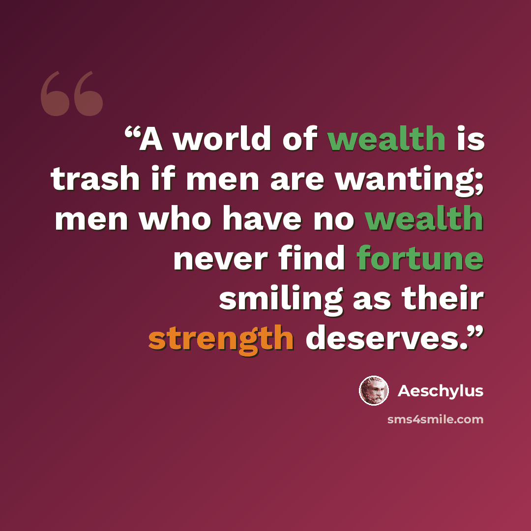 “A world of wealth is trash if men are wanting; men who have no wealth never find fortune smiling as their strength deserves.” quote by Aeschylus