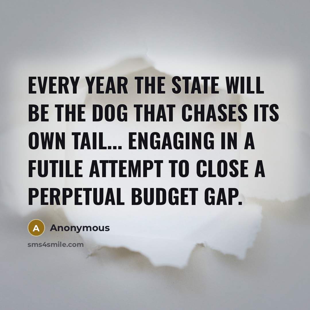 “Every year the State will be the dog that chases its own tail... engaging in a futile attempt to close a perpetual budget gap.” quote by Anonymous