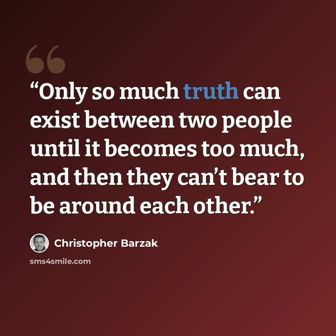 “Only so much truth can exist between two people until it becomes too much, and then they can’t bear to be around each other.” quote by Christopher Barzak