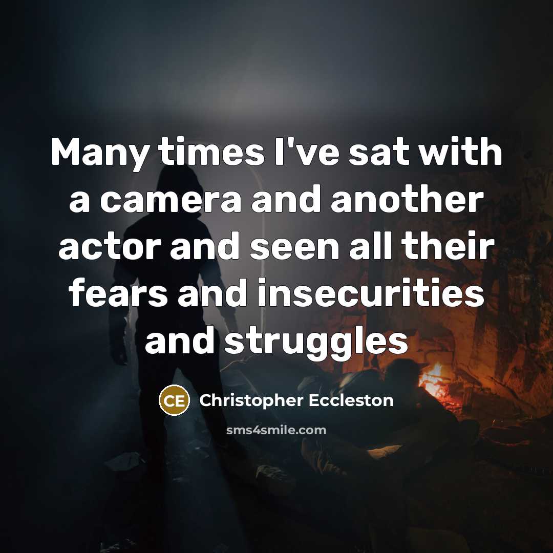 “Many times I've sat with a camera and another actor and seen all their fears and insecurities and struggles” quote by Christopher Eccleston