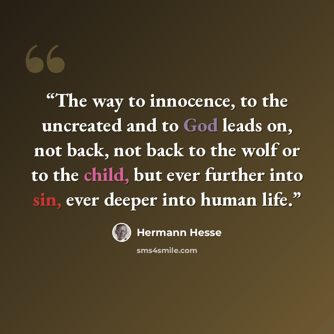 “The way to innocence, to the uncreated and to God leads on, not back, not back to the wolf or to the child, but ever further into sin, ever deeper into human life.” quote by Hermann Hesse