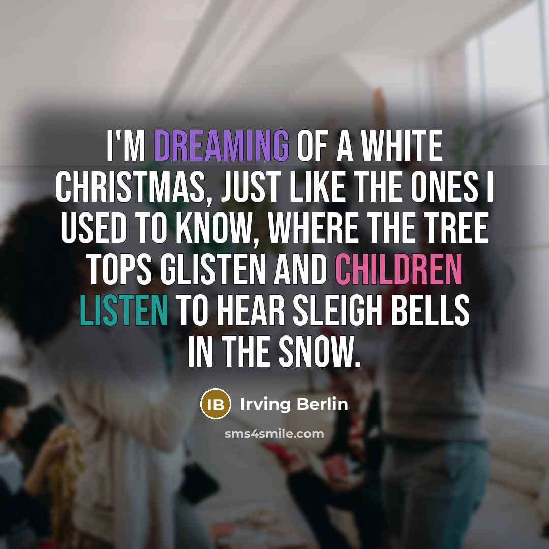 “I'm dreaming of a white Christmas, Just like the ones I used to know, Where the tree tops glisten And children listen To hear sleigh bells in the snow.” quote by Irving Berlin