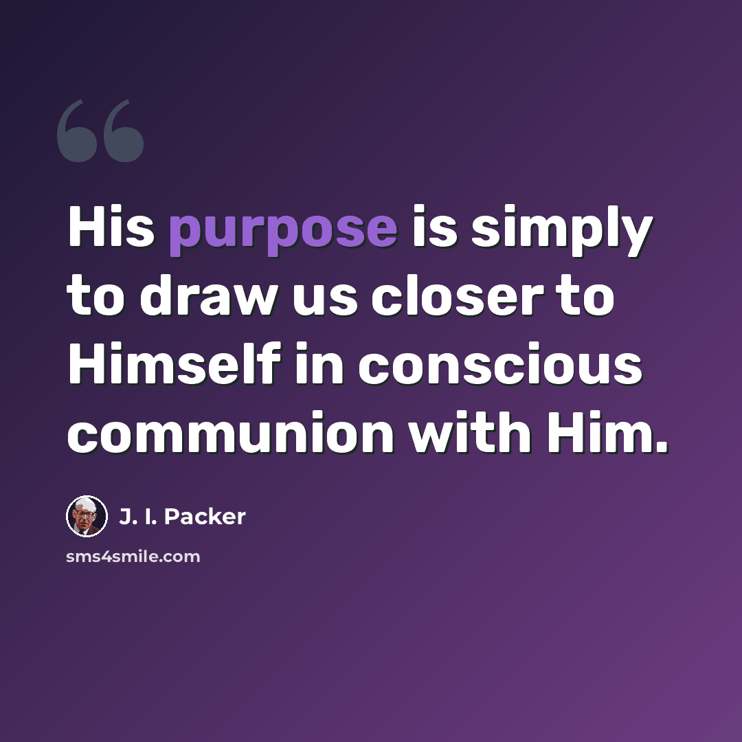 “His purpose is simply to draw us closer to Himself in conscious communion with Him.” quote by J. I. Packer