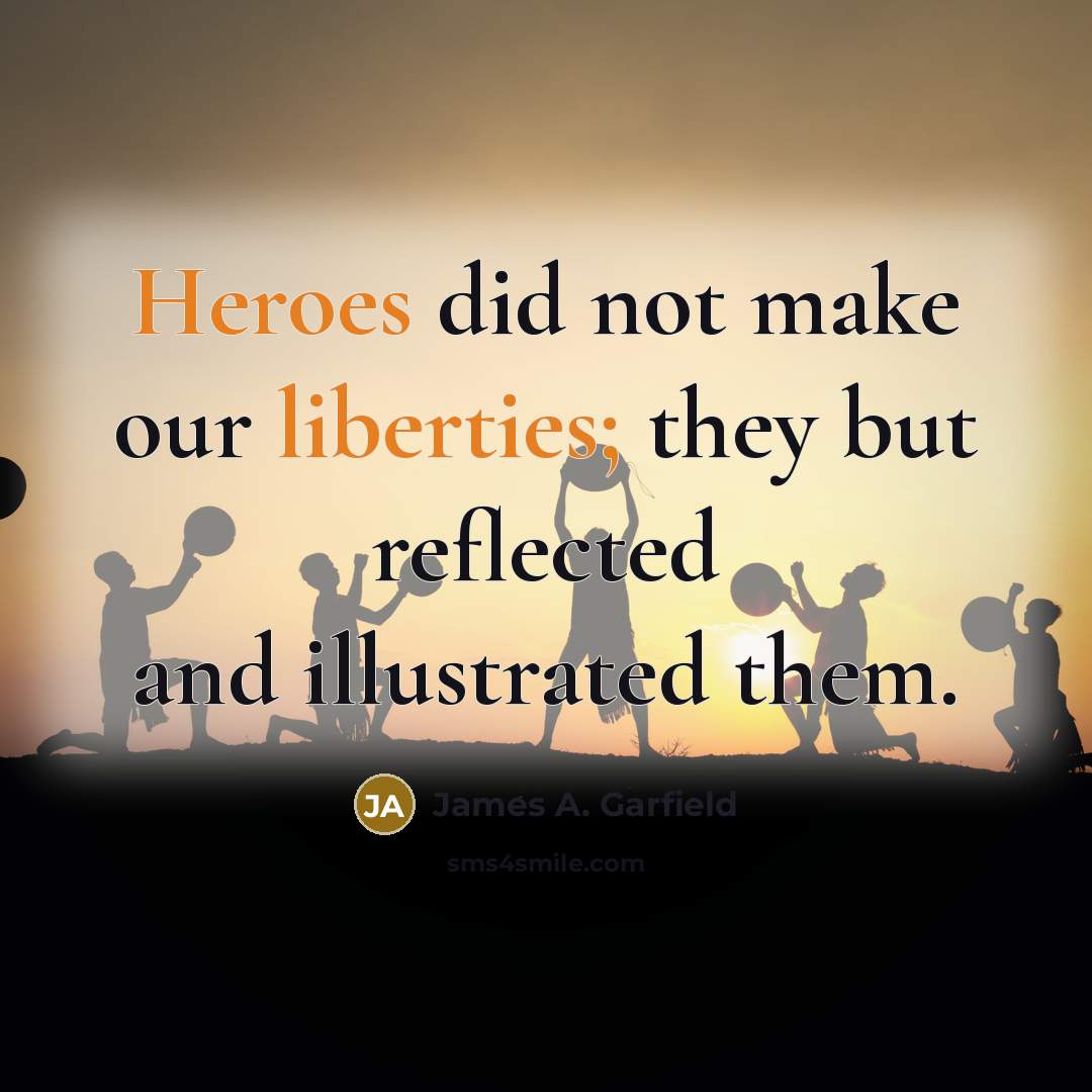 “Heroes did not make our liberties; they but reflected and illustrated them.” quote by James A. Garfield
