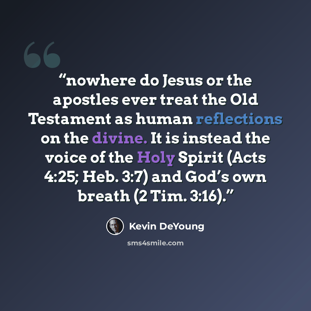 “nowhere do Jesus or the apostles ever treat the Old Testament as human reflections on the divine. It is instead the voice of the Holy Spirit (Acts 4:25; Heb. 3:7) and God’s own breath (2 Tim. 3:16).” quote by Kevin DeYoung