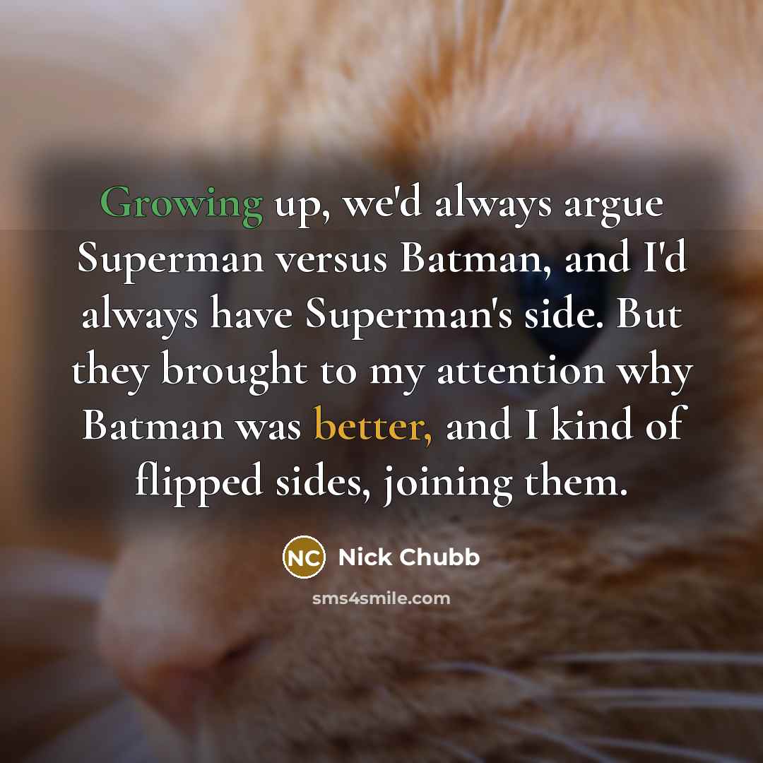 “Growing up, we'd always argue Superman versus Batman, and I'd always have Superman's side. But they brought to my attention why Batman was better, and I kind of flipped sides, joining them.” quote by Nick Chubb