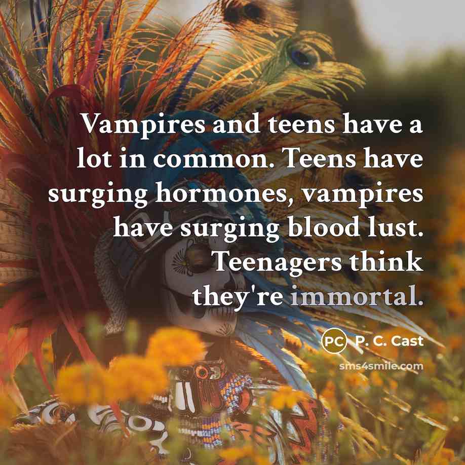 “Vampires and teens have a lot in common. Teens have surging hormones, vampires have surging blood lust. Teenagers think they're immortal.” quote by P. C. Cast