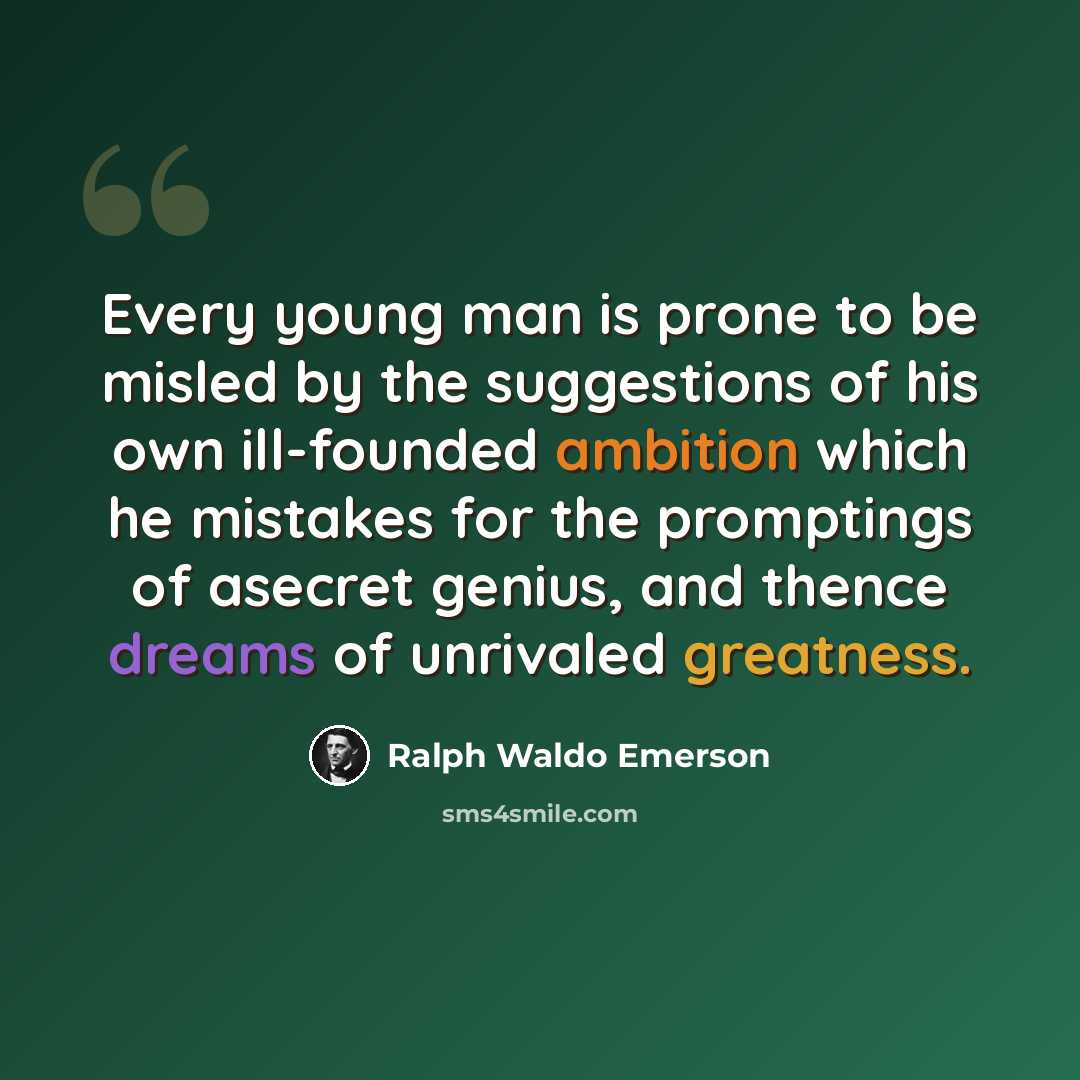 “Every young man is prone to be misled by the suggestions of his own ill-founded ambition which he mistakes for the promptings of asecret genius, and thence dreams of unrivaled greatness.” quote by Ralph Waldo Emerson
