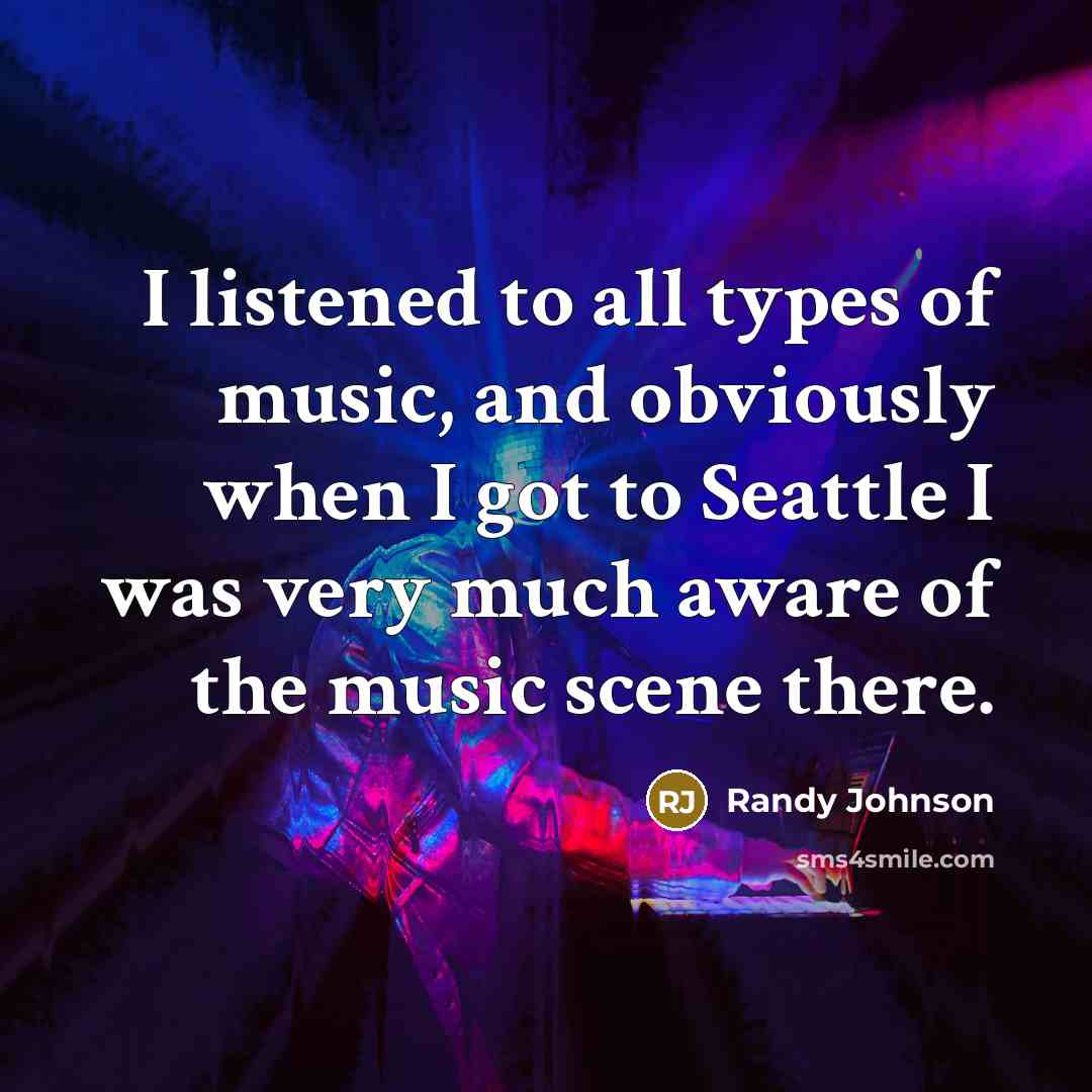 “I listened to all types of music, and obviously when I got to Seattle I was very much aware of the music scene there.” quote by Randy Johnson